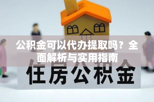 闸北公积金可以代办提取吗？全面解析与实用指南