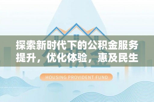 闸北探索新时代下的公积金服务提升，优化体验，惠及民生