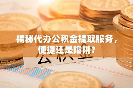 闸北揭秘代办公积金提取服务，便捷还是陷阱？