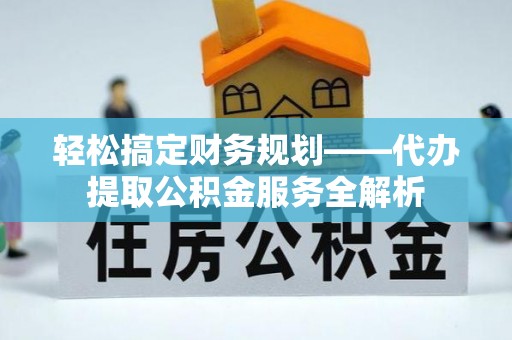 闸北轻松搞定财务规划——代办提取公积金服务全解析