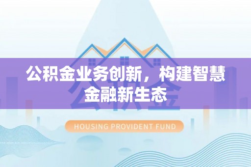 闸北公积金业务创新，构建智慧金融新生态