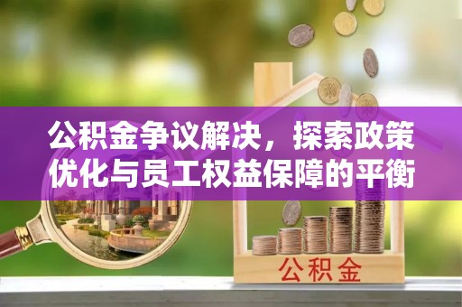 闸北公积金争议解决，探索政策优化与员工权益保障的平衡点