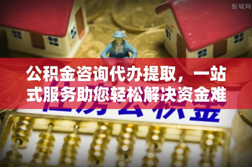 闸北公积金咨询代办提取，一站式服务助您轻松解决资金难题