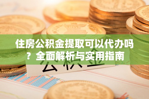 闸北住房公积金提取可以代办吗？全面解析与实用指南