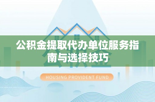 闸北公积金提取代办单位服务指南与选择技巧