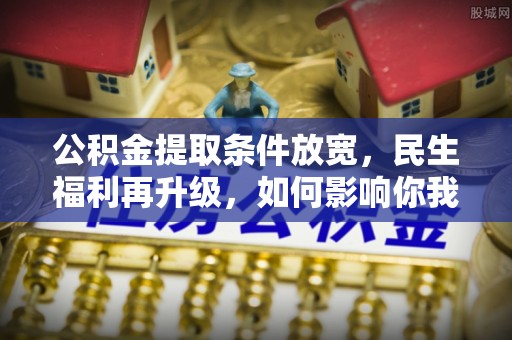 闸北公积金提取条件放宽，民生福利再升级，如何影响你我生活？