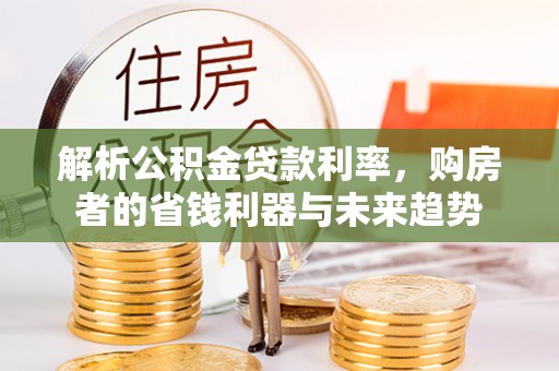 闸北解析公积金贷款利率，购房者的省钱利器与未来趋势