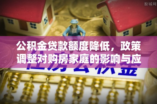 闸北公积金贷款额度降低，政策调整对购房家庭的影响与应对策略