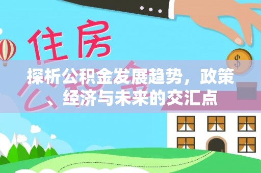 闸北探析公积金发展趋势，政策、经济与未来的交汇点
