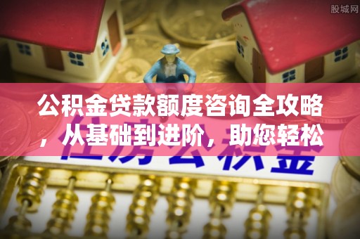 闸北公积金贷款额度咨询全攻略，从基础到进阶，助您轻松掌握关键要点