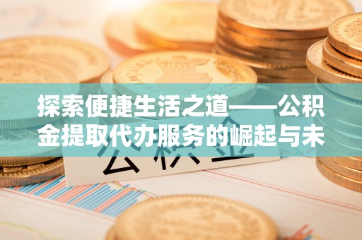闸北探索便捷生活之道——公积金提取代办服务的崛起与未来