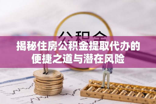 闸北揭秘住房公积金提取代办的便捷之道与潜在风险