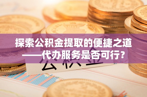 闸北探索公积金提取的便捷之道——代办服务是否可行？