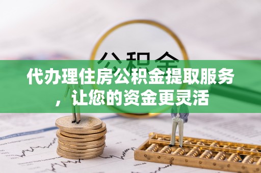 闸北代办理住房公积金提取服务，让您的资金更灵活