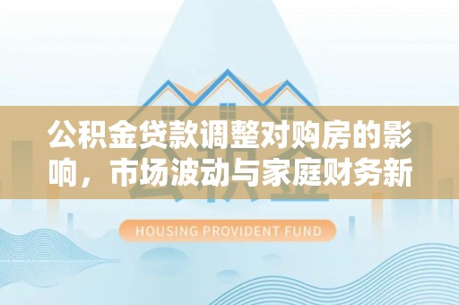 闸北公积金贷款调整对购房的影响，市场波动与家庭财务新趋势