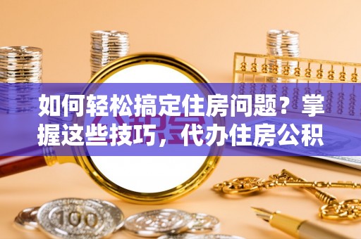 闸北如何轻松搞定住房问题？掌握这些技巧，代办住房公积金提取不再难