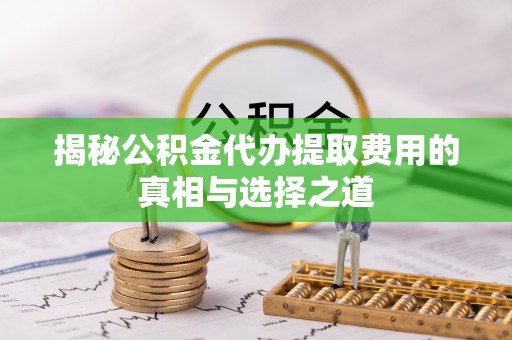 闸北揭秘公积金代办提取费用的真相与选择之道