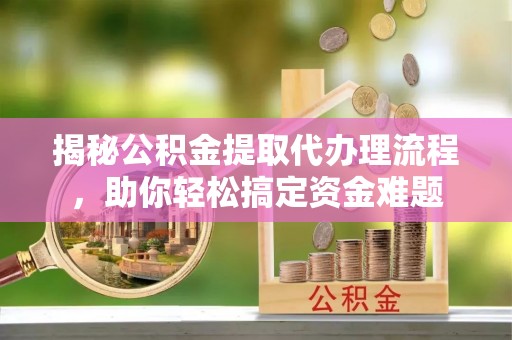 闸北揭秘公积金提取代办理流程，助你轻松搞定资金难题
