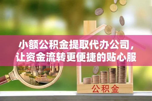 闸北小额公积金提取代办公司，让资金流转更便捷的贴心服务