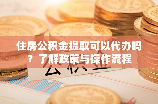 闸北住房公积金提取可以代办吗？了解政策与操作流程