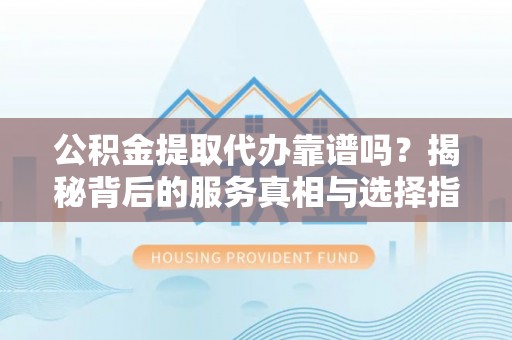 闸北公积金提取代办靠谱吗？揭秘背后的服务真相与选择指南