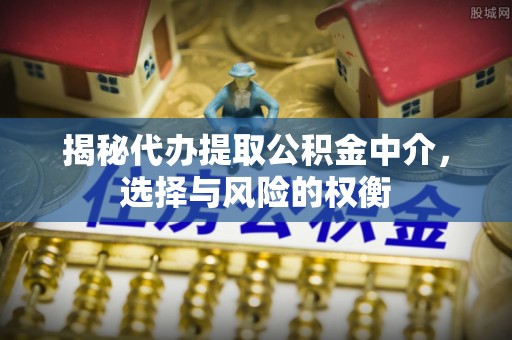 闸北揭秘代办提取公积金中介，选择与风险的权衡