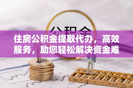 闸北住房公积金提取代办，高效服务，助您轻松解决资金难题