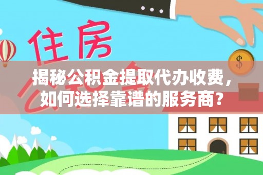 闸北揭秘公积金提取代办收费，如何选择靠谱的服务商？