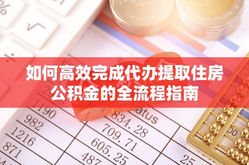 闸北如何高效完成代办提取住房公积金的全流程指南