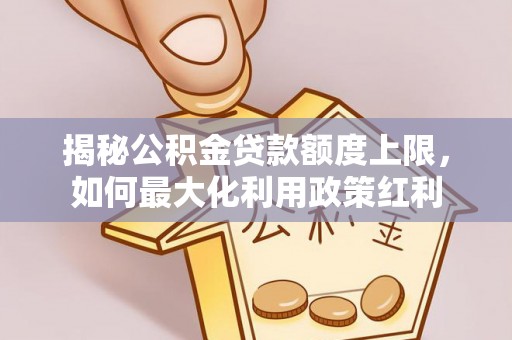 闸北揭秘公积金贷款额度上限，如何最大化利用政策红利
