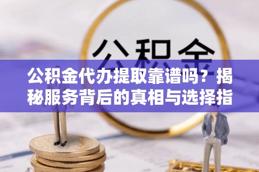 闸北公积金代办提取靠谱吗？揭秘服务背后的真相与选择指南
