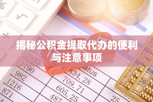 闸北揭秘公积金提取代办的便利与注意事项