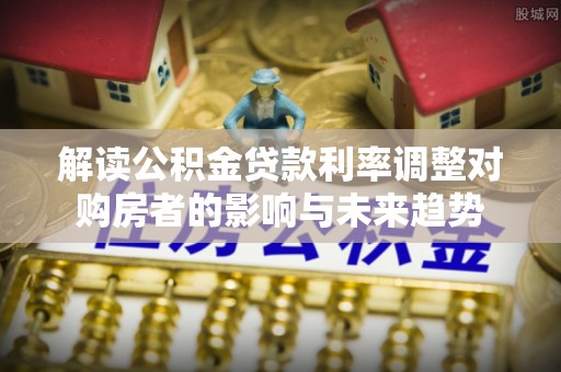 闸北解读公积金贷款利率调整对购房者的影响与未来趋势