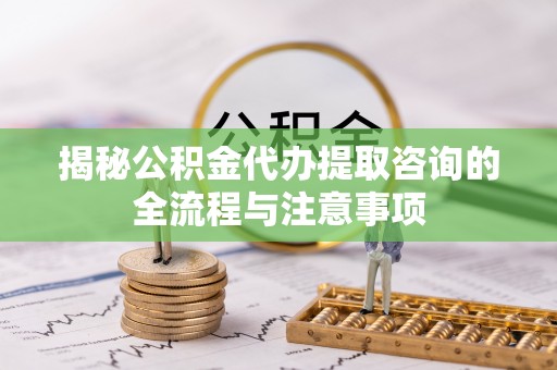 闸北揭秘公积金代办提取咨询的全流程与注意事项