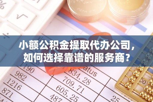 闸北小额公积金提取代办公司，如何选择靠谱的服务商？