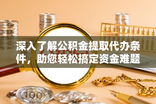 闸北深入了解公积金提取代办条件，助您轻松搞定资金难题