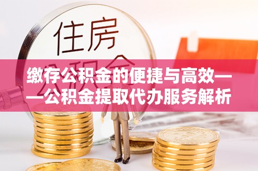 闸北缴存公积金的便捷与高效——公积金提取代办服务解析