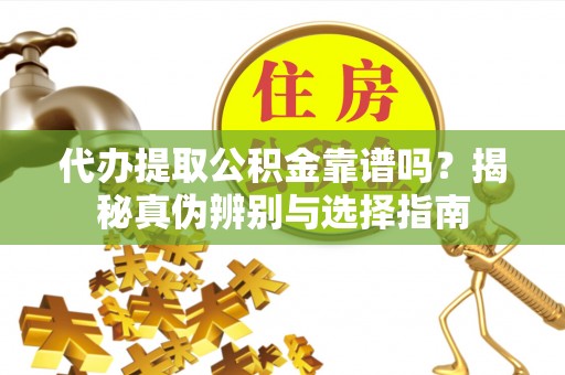 闸北代办提取公积金靠谱吗？揭秘真伪辨别与选择指南