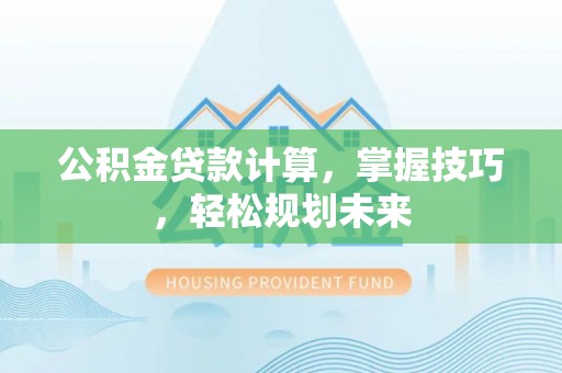 闸北公积金贷款计算，掌握技巧，轻松规划未来