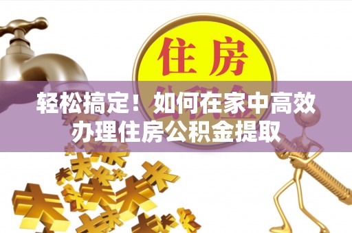 闸北轻松搞定！如何在家中高效办理住房公积金提取