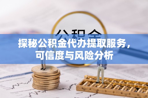 闸北探秘公积金代办提取服务，可信度与风险分析