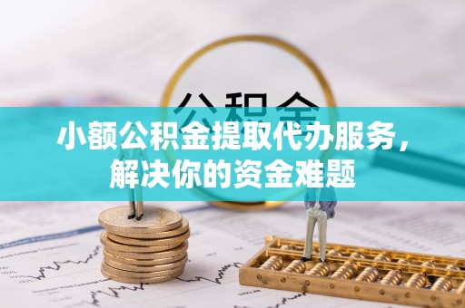 闸北小额公积金提取代办服务，解决你的资金难题