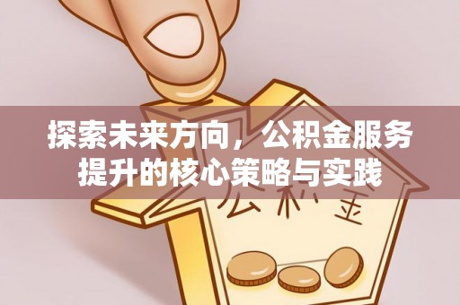 闸北探索未来方向，公积金服务提升的核心策略与实践