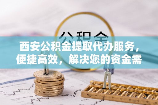 闸北西安公积金提取代办服务，便捷高效，解决您的资金需求