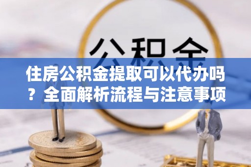 闸北住房公积金提取可以代办吗？全面解析流程与注意事项