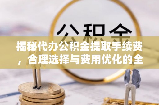 闸北揭秘代办公积金提取手续费，合理选择与费用优化的全面解析