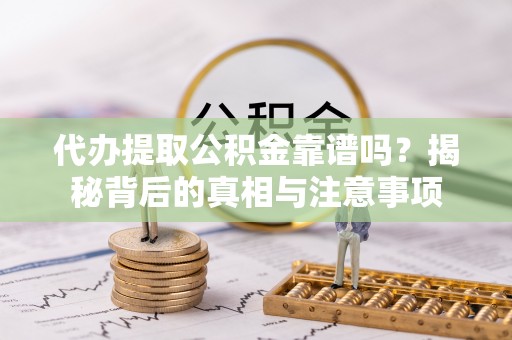 闸北代办提取公积金靠谱吗？揭秘背后的真相与注意事项
