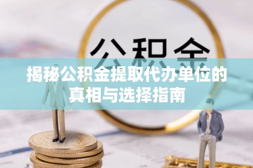 闸北揭秘公积金提取代办单位的真相与选择指南