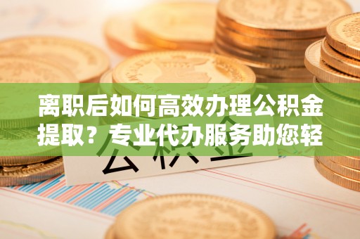 闸北离职后如何高效办理公积金提取？专业代办服务助您轻松搞定