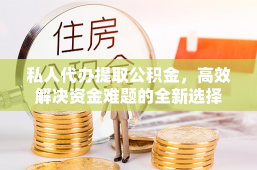 闸北私人代办提取公积金，高效解决资金难题的全新选择